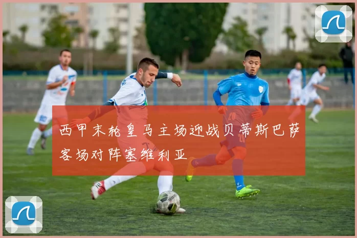 西甲末轮皇马主场迎战贝蒂斯巴萨客场对阵塞维利亚