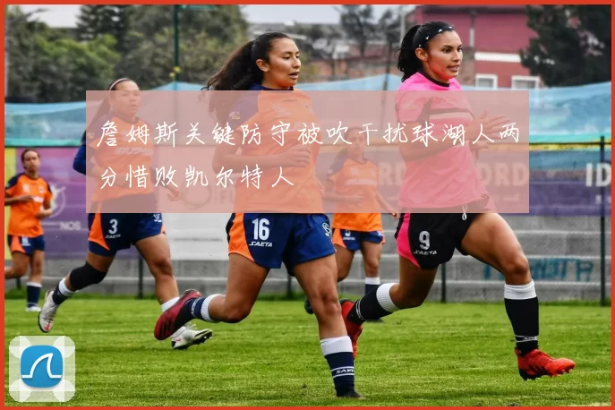 詹姆斯关键防守被吹干扰球湖人两分惜败凯尔特人