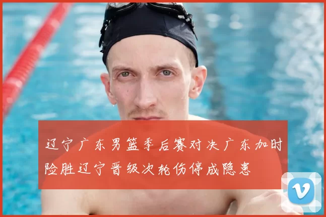 辽宁广东男篮季后赛对决广东加时险胜辽宁晋级次轮伤停成隐患