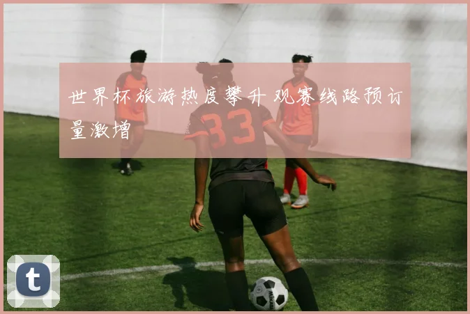 世界杯旅游热度攀升 观赛线路预订量激增