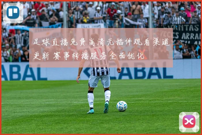 足球直播免费高清无插件观看渠道更新 赛事转播服务全面优化