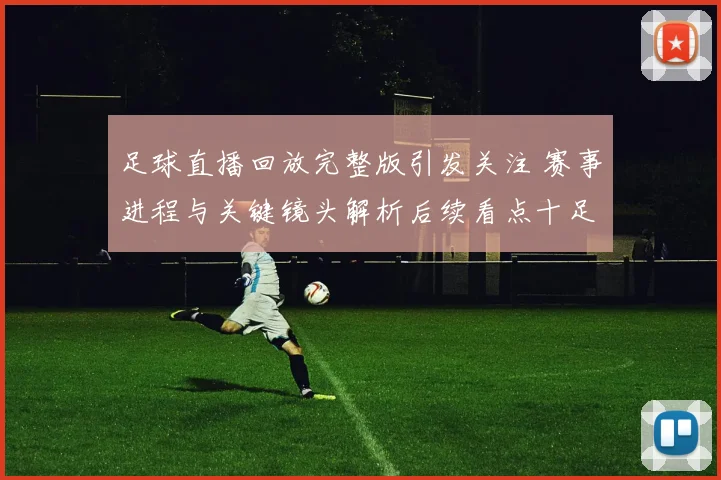足球直播回放完整版引发关注 赛事进程与关键镜头解析后续看点十足