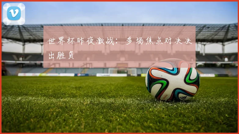 世界杯昨夜激战:多场焦点对决决出胜负