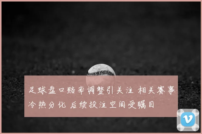 足球盘口赔率调整引关注 相关赛事冷热分化 后续投注空间受瞩目