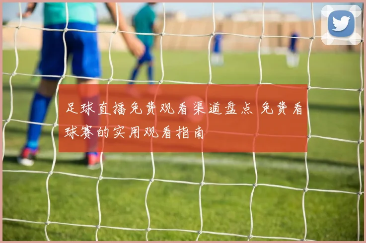 足球直播免费观看渠道盘点 免费看球赛的实用观看指南
