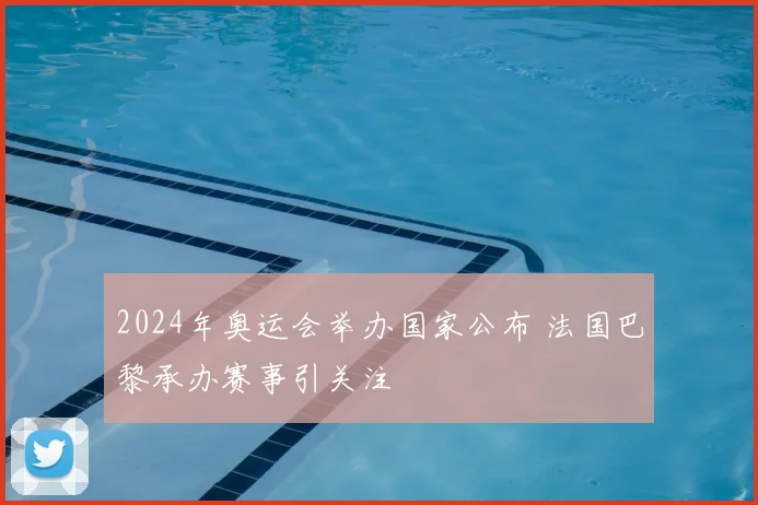 2024年奥运会举办国家公布 法国巴黎承办赛事引关注