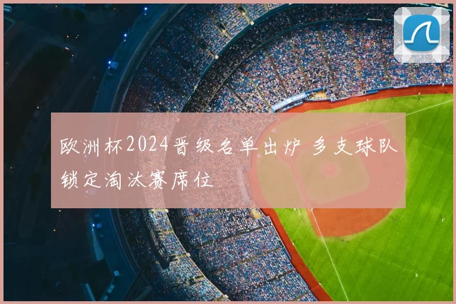 欧洲杯2024晋级名单出炉 多支球队锁定淘汰赛席位