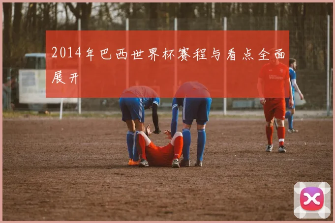 2014年巴西世界杯赛程与看点全面展开