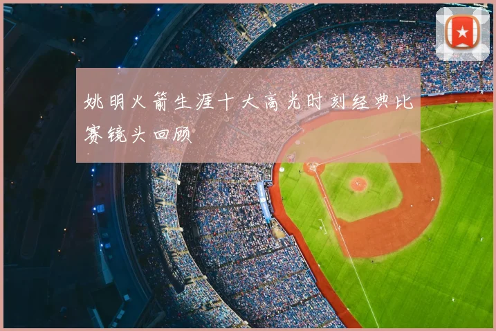 姚明火箭生涯十大高光时刻经典比赛镜头回顾