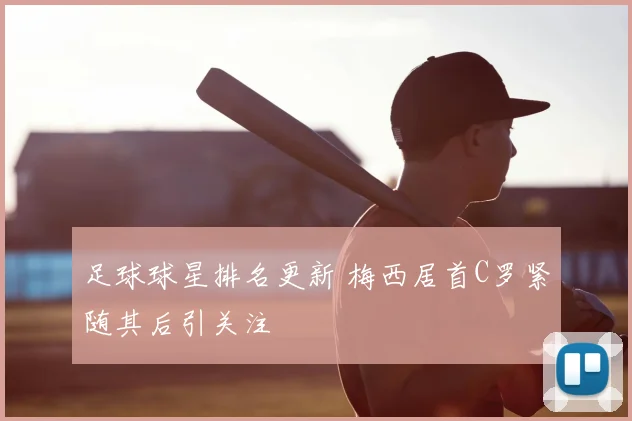 足球球星排名更新 梅西居首C罗紧随其后引关注