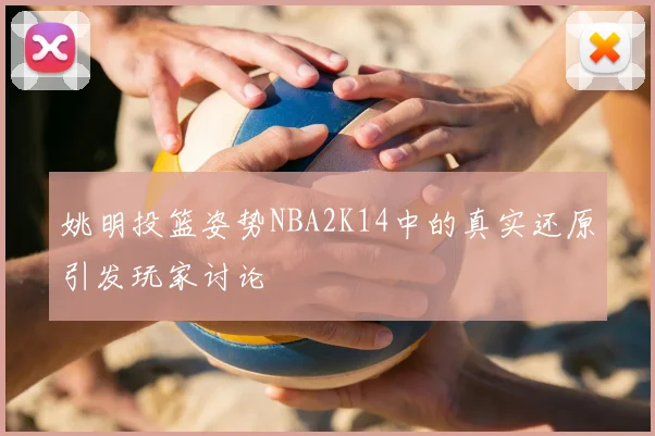姚明投篮姿势NBA2K14中的真实还原引发玩家讨论