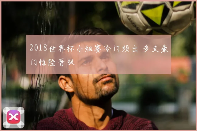 2018世界杯小组赛冷门频出 多支豪门惊险晋级