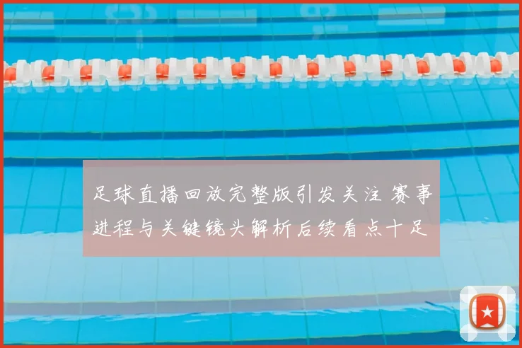 足球直播回放完整版引发关注 赛事进程与关键镜头解析后续看点十足