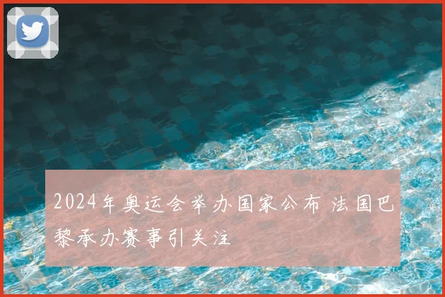 2024年奥运会举办国家公布 法国巴黎承办赛事引关注