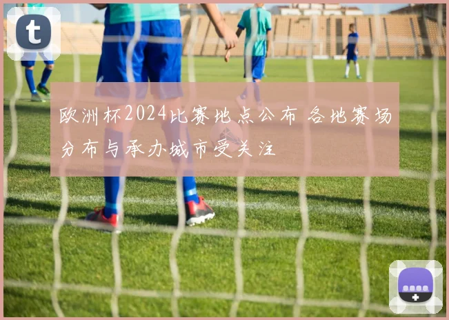 欧洲杯2024比赛地点公布 各地赛场分布与承办城市受关注