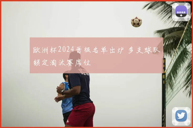 欧洲杯2024晋级名单出炉 多支球队锁定淘汰赛席位