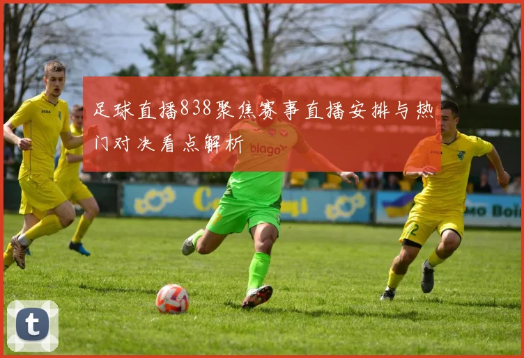 足球直播838聚焦赛事直播安排与热门对决看点解析