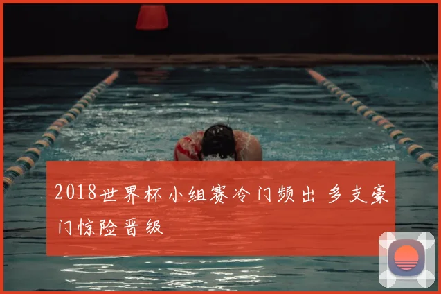 2018世界杯小组赛冷门频出 多支豪门惊险晋级