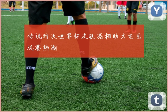 传说对决世界杯皮肤亮相助力电竞观赛热潮